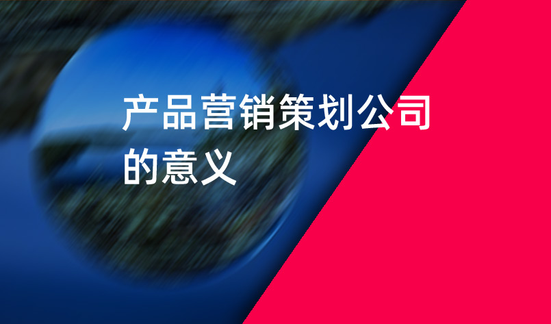 產(chǎn)品營銷策劃公司的意義