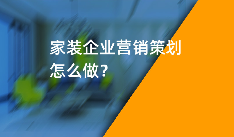 家裝企業(yè)營銷策劃怎么做？_家裝企業(yè)營銷策劃_家裝企業(yè)營銷公司