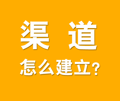 如何有效建立渠道，什么是渠道建設(shè)?