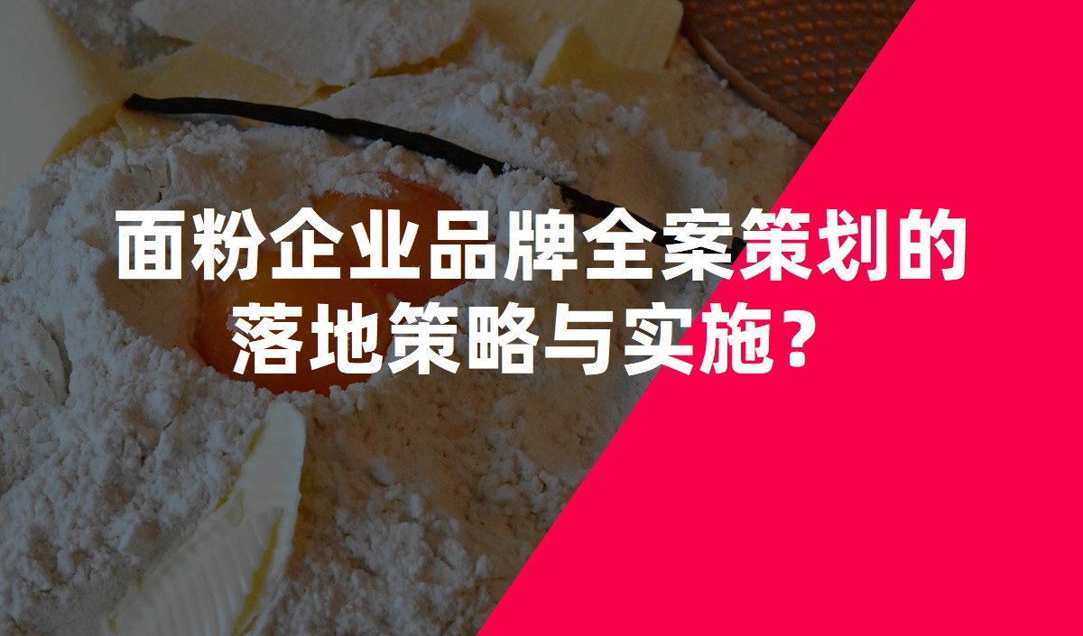 面粉企業(yè)品牌全案策劃的落地策略與實(shí)施？